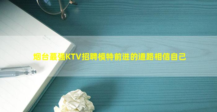 烟台蕞强KTV招聘模特前进的道路相信自己